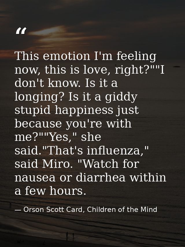 This emotion I'm feeling now, this is love, right?""I don't know. Is it a longing? Is it a giddy stupid happiness just b — Orson Scott Card, Children of the Mind