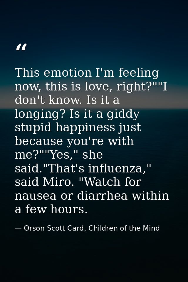 This emotion I'm feeling now, this is love, right?""I don't know. Is it a longing? Is it a giddy stupid happiness just b — Orson Scott Card, Children of the Mind