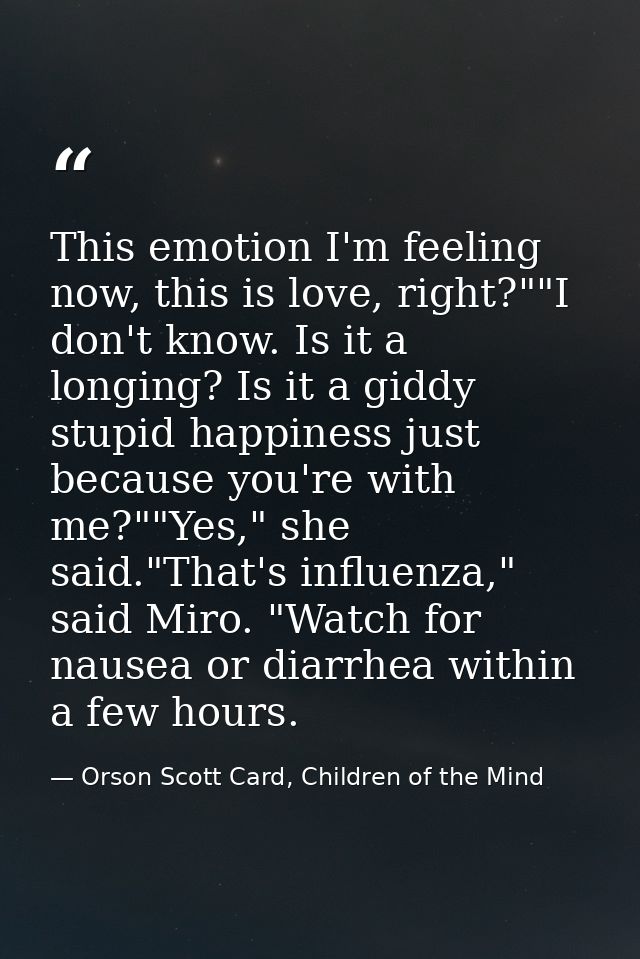 This emotion I'm feeling now, this is love, right?""I don't know. Is it a longing? Is it a giddy stupid happiness just b — Orson Scott Card, Children of the Mind