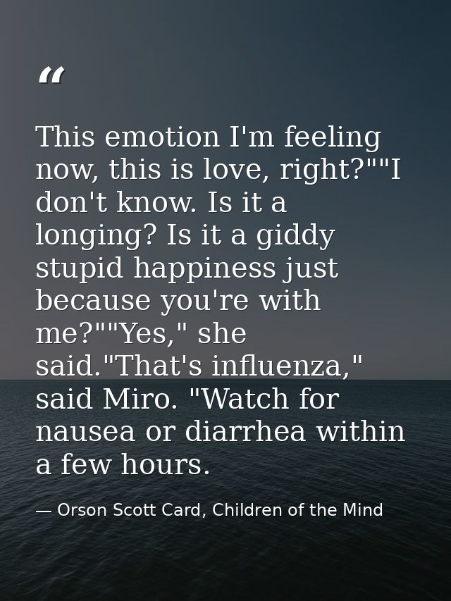 This emotion I'm feeling now, this is love, right?""I don't know. Is it a longing? Is it a giddy stupid happiness just b — Orson Scott Card, Children of the Mind