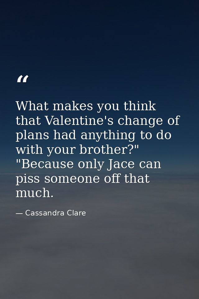 What makes you think that Valentine's change of plans had anything to do with your brother?" "Because only Jace can piss — Cassandra Clare