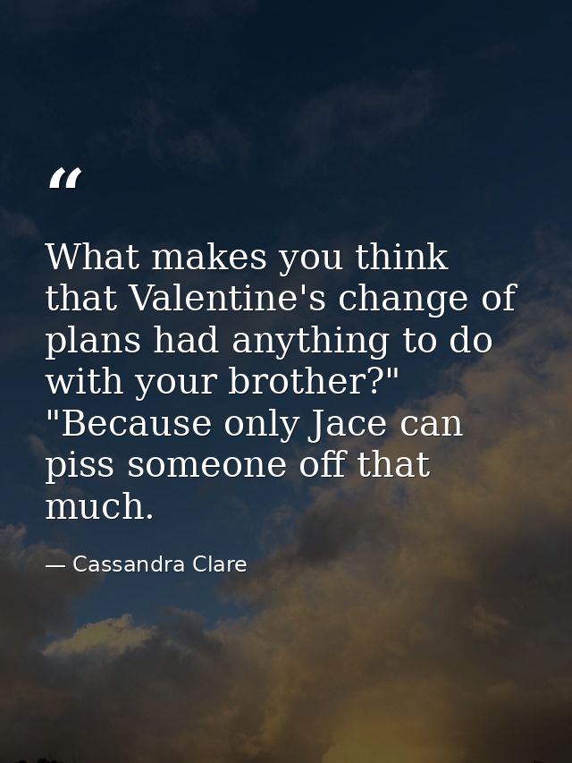 What makes you think that Valentine's change of plans had anything to do with your brother?" "Because only Jace can piss — Cassandra Clare