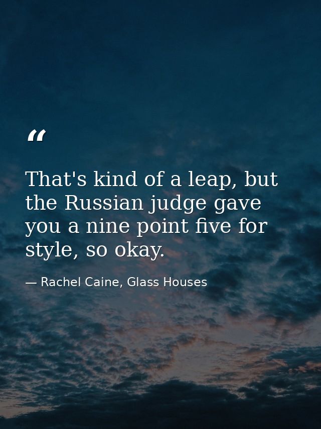 That's kind of a leap, but the Russian judge gave you a nine point five for style, so okay. — Rachel Caine, Glass Houses