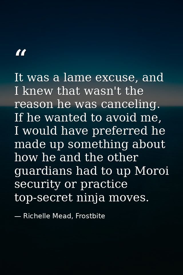 It was a lame excuse, and I knew that wasn't the reason he was canceling. If he wanted to avoid me, I would have preferr — Richelle Mead, Frostbite