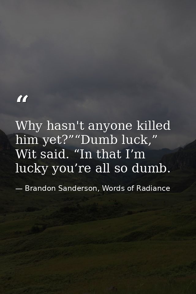 Why hasn't anyone killed him yet?”“Dumb luck,” Wit said. “In that I’m lucky you’re all so dumb. — Brandon Sanderson, Words of Radiance