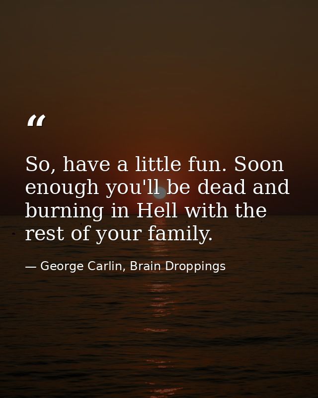 So, have a little fun. Soon enough you'll be dead and burning in Hell with the rest of your family. — George Carlin, Brain Droppings