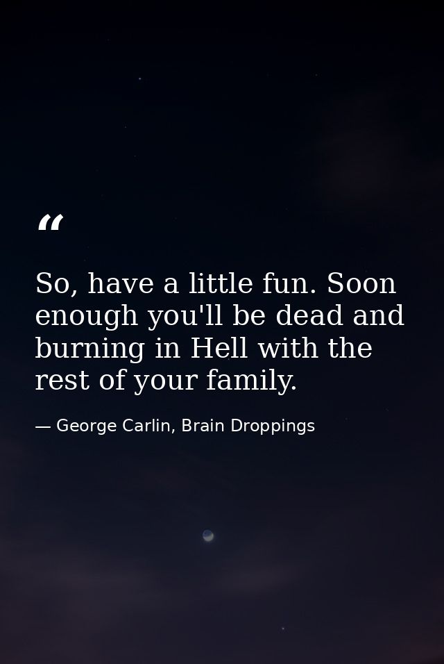 So, have a little fun. Soon enough you'll be dead and burning in Hell with the rest of your family. — George Carlin, Brain Droppings
