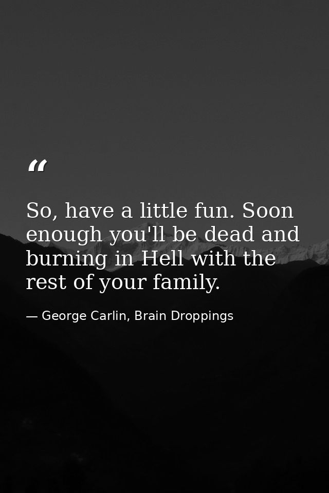 So, have a little fun. Soon enough you'll be dead and burning in Hell with the rest of your family. — George Carlin, Brain Droppings