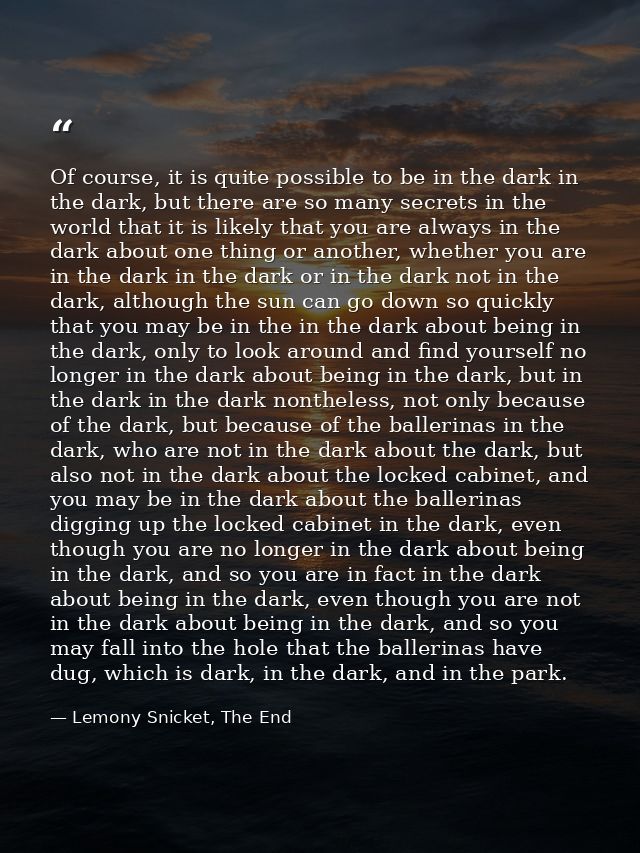 Of course, it is quite possible to be in the dark in the dark, but there are so many secrets in the world that it is lik — Lemony Snicket, The End