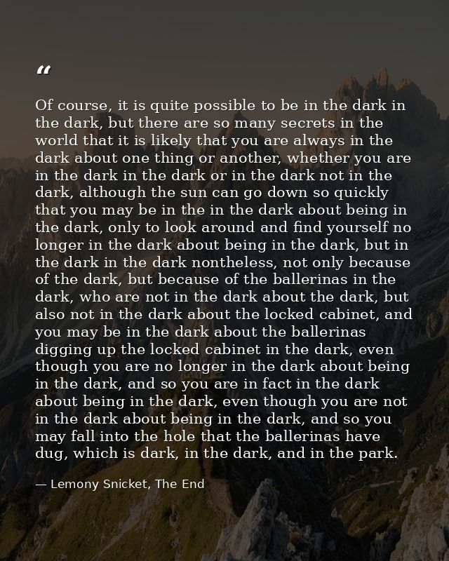 Of course, it is quite possible to be in the dark in the dark, but there are so many secrets in the world that it is lik — Lemony Snicket, The End