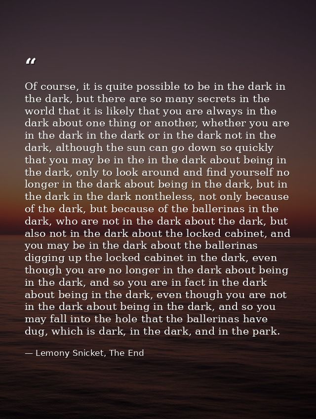 Of course, it is quite possible to be in the dark in the dark, but there are so many secrets in the world that it is lik — Lemony Snicket, The End