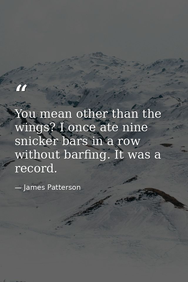 You mean other than the wings? I once ate nine snicker bars in a row without barfing. It was a record. — James Patterson