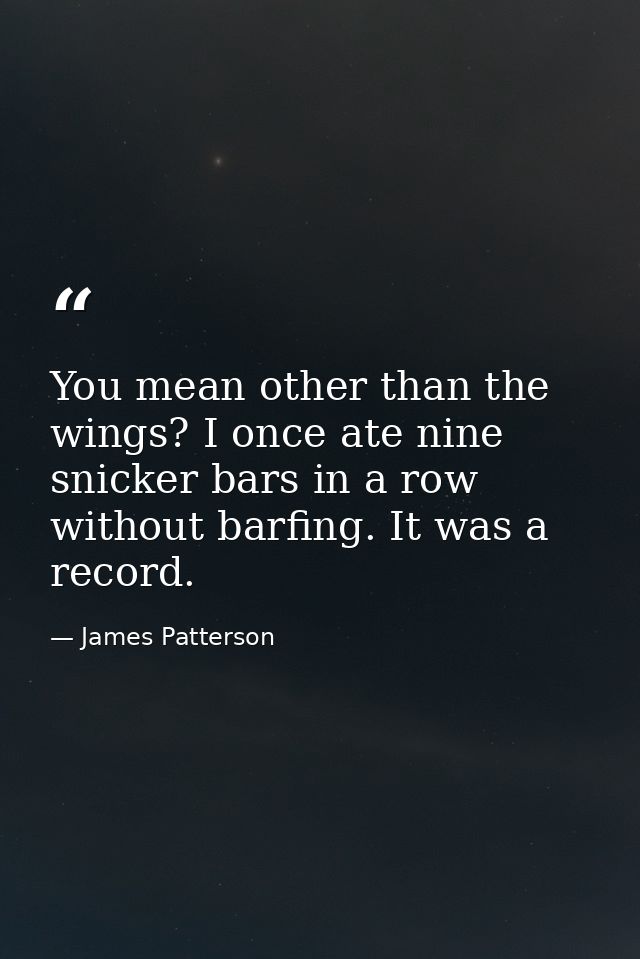 You mean other than the wings? I once ate nine snicker bars in a row without barfing. It was a record. — James Patterson