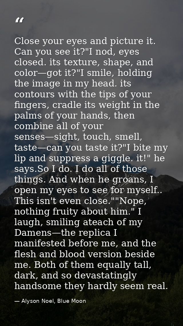 Close your eyes and picture it. Can you see it?"I nod, eyes closed. its texture, shape, and color—got it?"I smile, holdi — Alyson Noel, Blue Moon