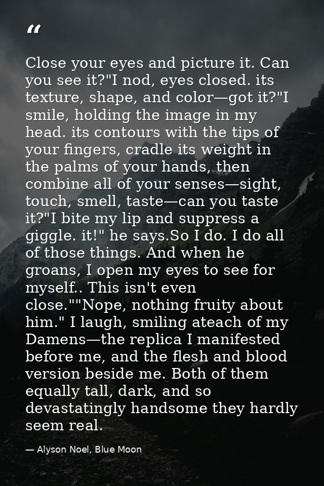 Close your eyes and picture it. Can you see it?"I nod, eyes closed. its texture, shape, and color—got it?"I smile, holdi — Alyson Noel, Blue Moon