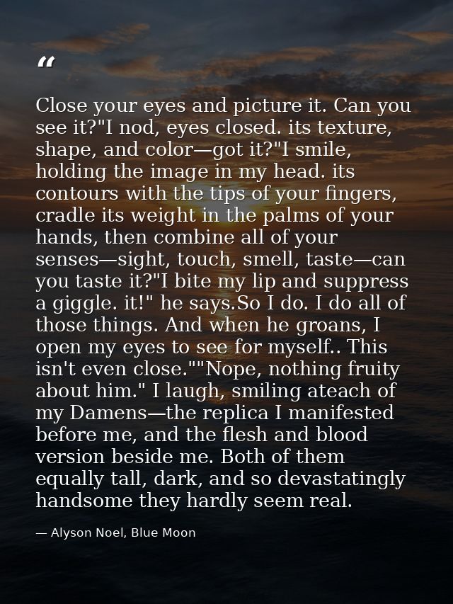 Close your eyes and picture it. Can you see it?"I nod, eyes closed. its texture, shape, and color—got it?"I smile, holdi — Alyson Noel, Blue Moon