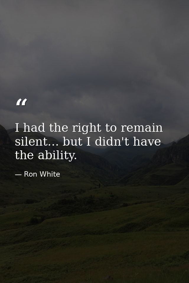 I had the right to remain silent... but I didn't have the ability. — Ron White