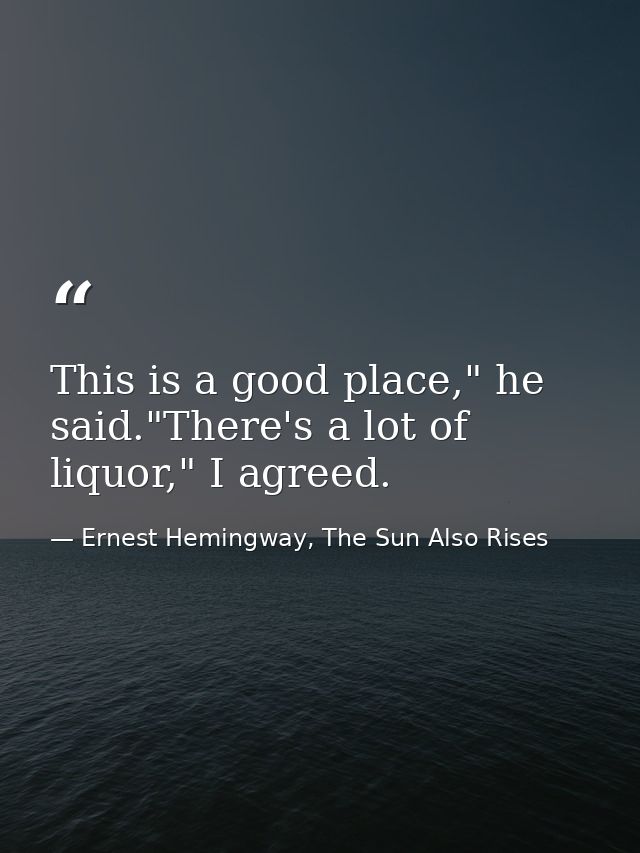 This is a good place," he said."There's a lot of liquor," I agreed. — Ernest Hemingway, The Sun Also Rises