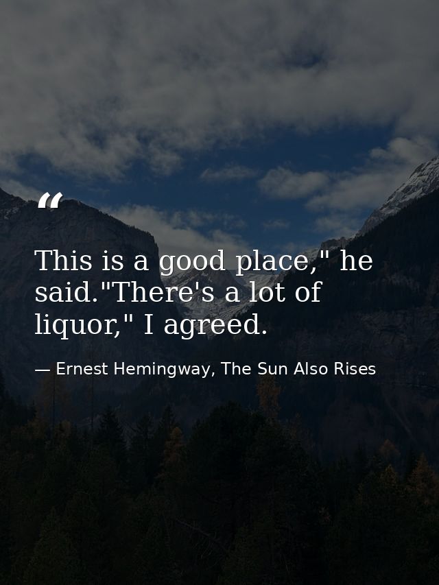 This is a good place," he said."There's a lot of liquor," I agreed. — Ernest Hemingway, The Sun Also Rises