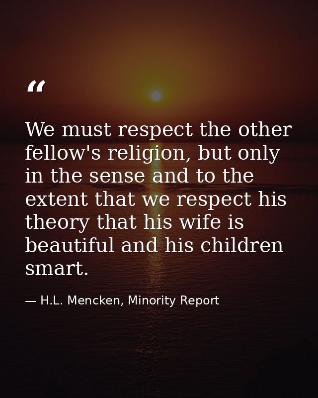 We must respect the other fellow's religion, but only in the sense and to the extent that we respect his theory that his — H.L. Mencken, Minority Report