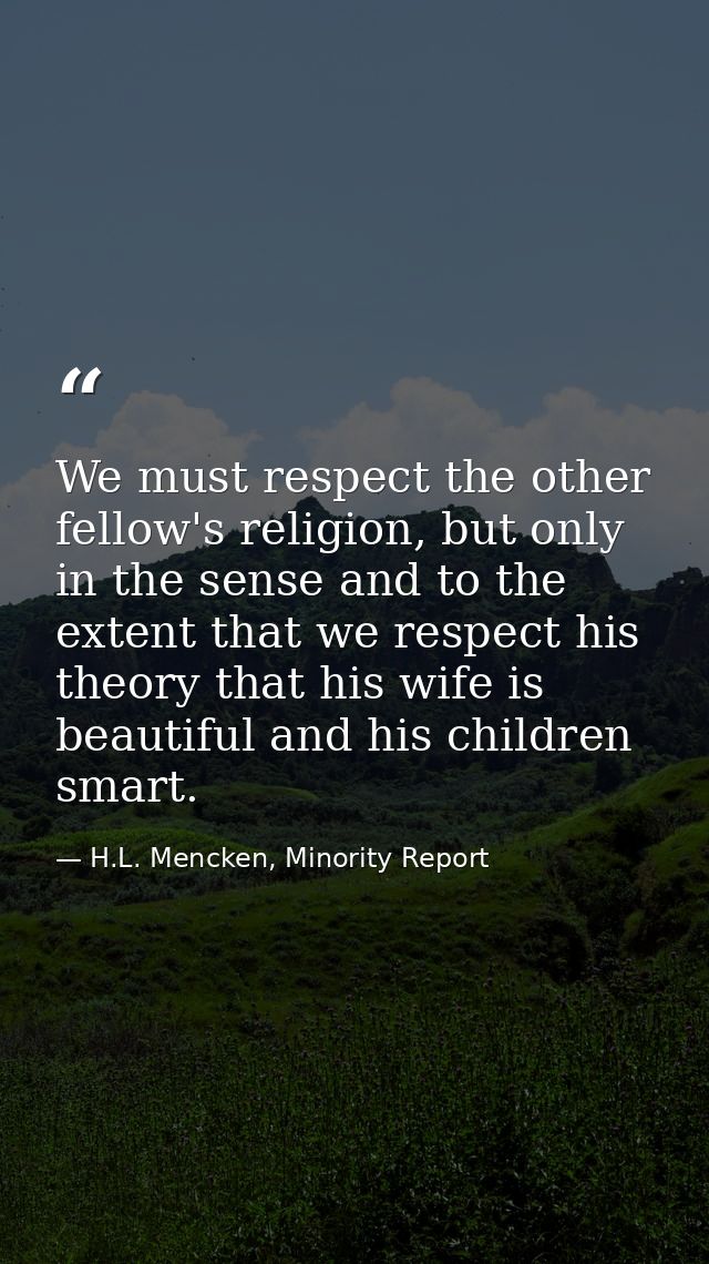 We must respect the other fellow's religion, but only in the sense and to the extent that we respect his theory that his — H.L. Mencken, Minority Report