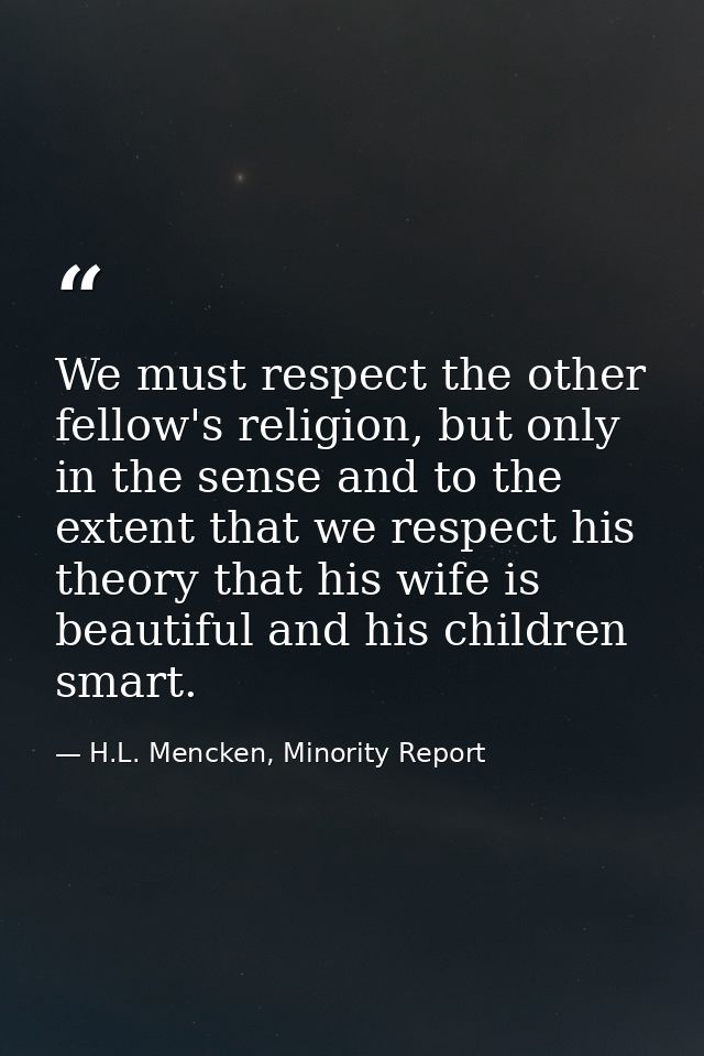 We must respect the other fellow's religion, but only in the sense and to the extent that we respect his theory that his — H.L. Mencken, Minority Report