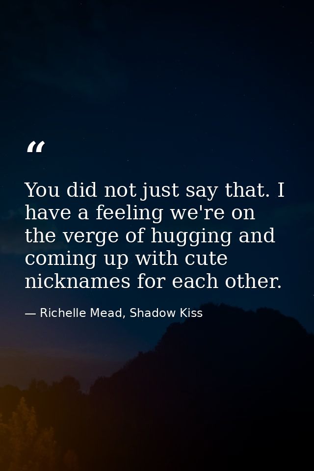 You did not just say that. I have a feeling we're on the verge of hugging and coming up with cute nicknames for each oth — Richelle Mead, Shadow Kiss