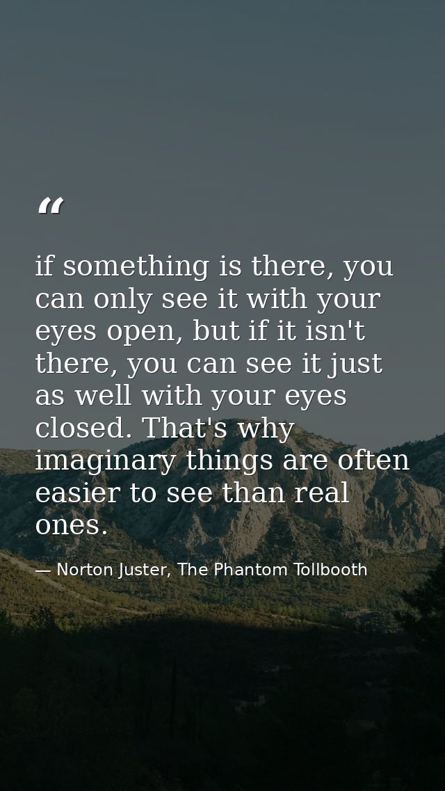 if something is there, you can only see it with your eyes open, but if it isn't there, you can see it just as well with  — Norton Juster, The Phantom Tollbooth