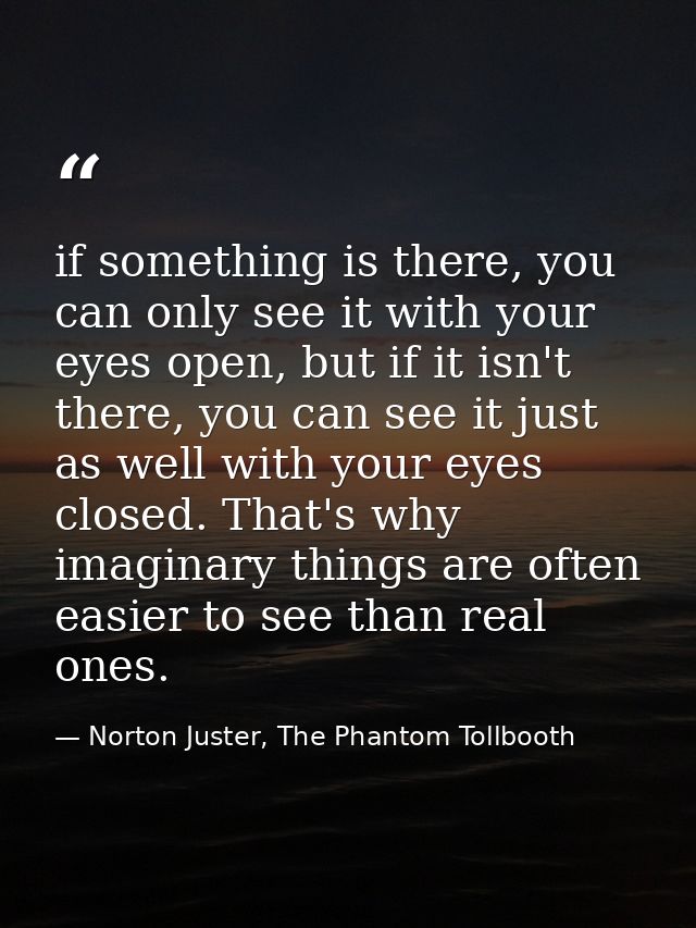 if something is there, you can only see it with your eyes open, but if it isn't there, you can see it just as well with  — Norton Juster, The Phantom Tollbooth