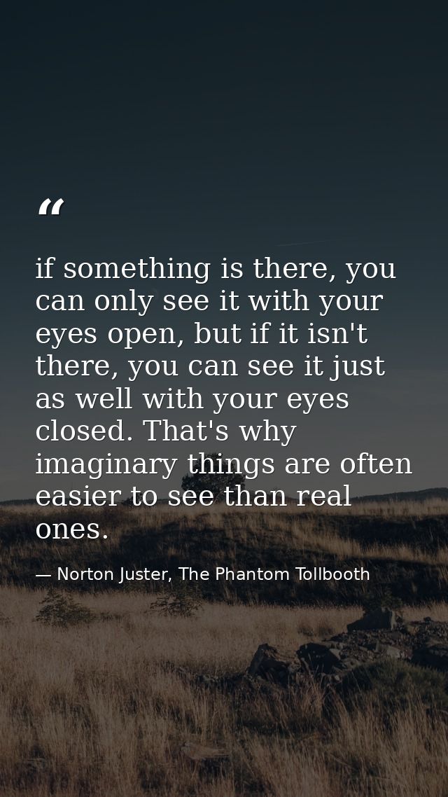 if something is there, you can only see it with your eyes open, but if it isn't there, you can see it just as well with  — Norton Juster, The Phantom Tollbooth