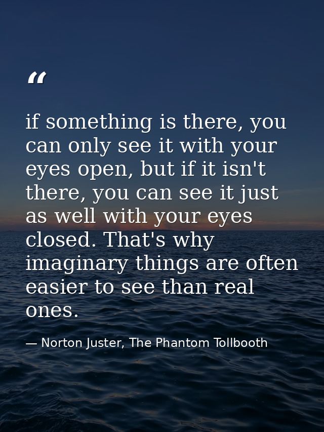 if something is there, you can only see it with your eyes open, but if it isn't there, you can see it just as well with  — Norton Juster, The Phantom Tollbooth