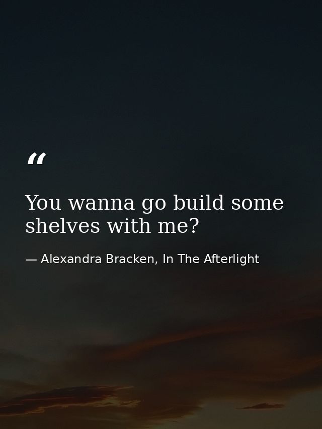 You wanna go build some shelves with me? — Alexandra Bracken, In The Afterlight
