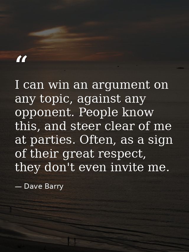 I can win an argument on any topic, against any opponent. People know this, and steer clear of me at parties. Often, as  — Dave Barry