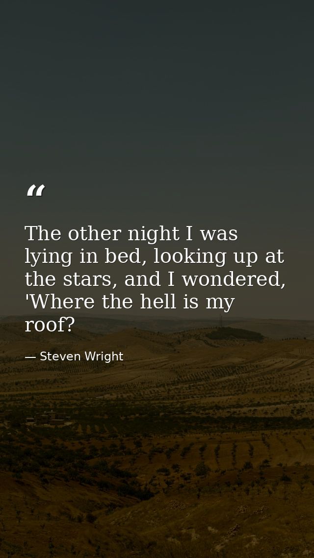 The other night I was lying in bed, looking up at the stars, and I wondered, 'Where the hell is my roof? — Steven Wright