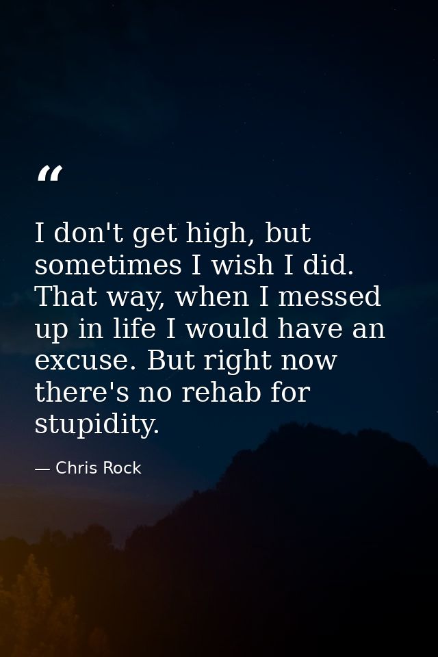 I don't get high, but sometimes I wish I did. That way, when I messed up in life I would have an excuse. But right now t — Chris Rock