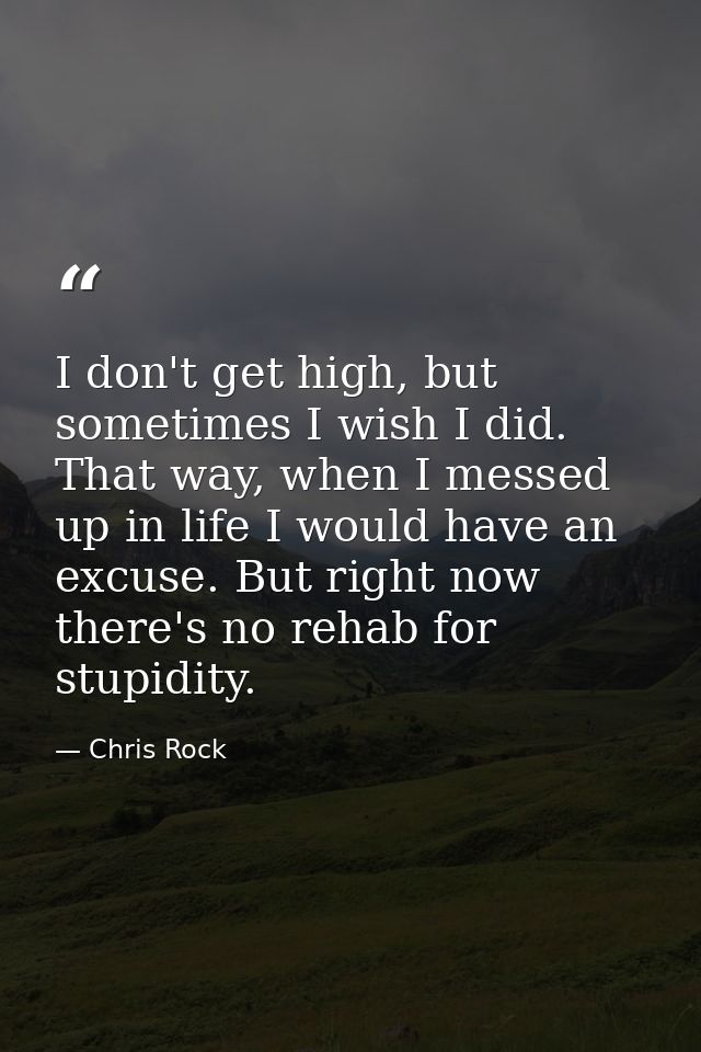 I don't get high, but sometimes I wish I did. That way, when I messed up in life I would have an excuse. But right now t — Chris Rock