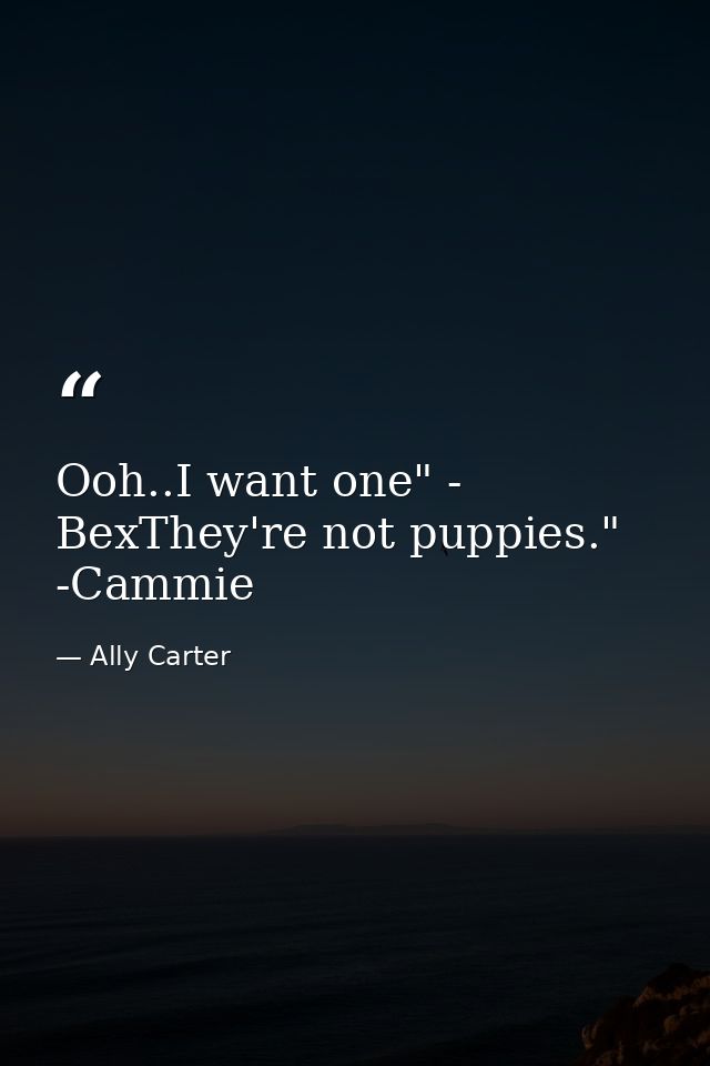 Ooh..I want one" - BexThey're not puppies." -Cammie — Ally Carter