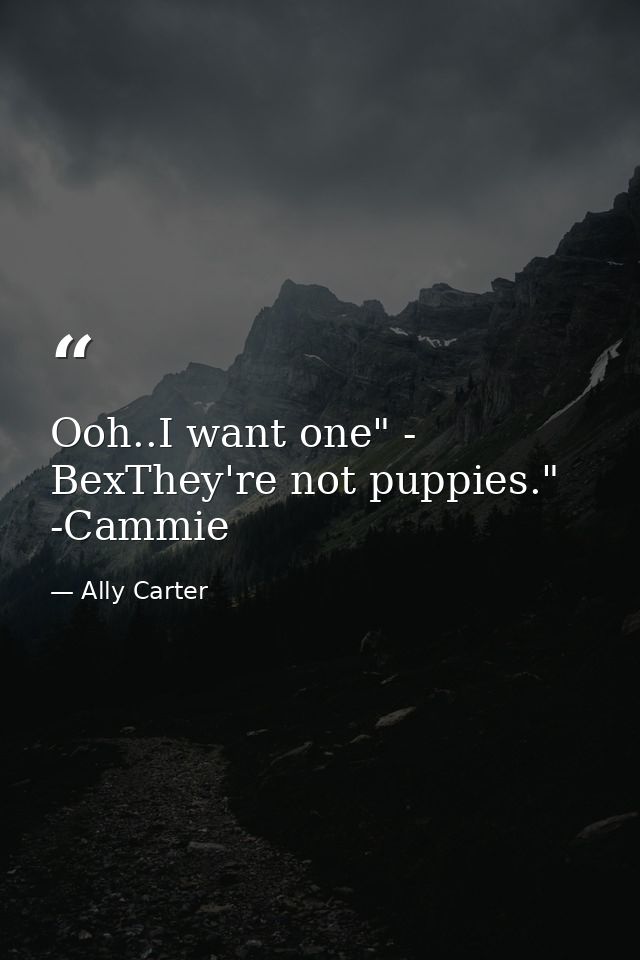 Ooh..I want one" - BexThey're not puppies." -Cammie — Ally Carter