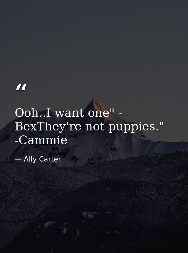 Ooh..I want one" - BexThey're not puppies." -Cammie — Ally Carter