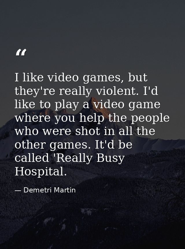 I like video games, but they're really violent. I'd like to play a video game where you help the people who were shot in — Demetri Martin