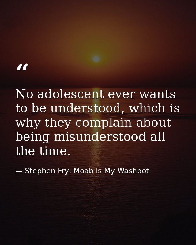 No adolescent ever wants to be understood, which is why they complain about being misunderstood all the time. — Stephen Fry, Moab Is My Washpot