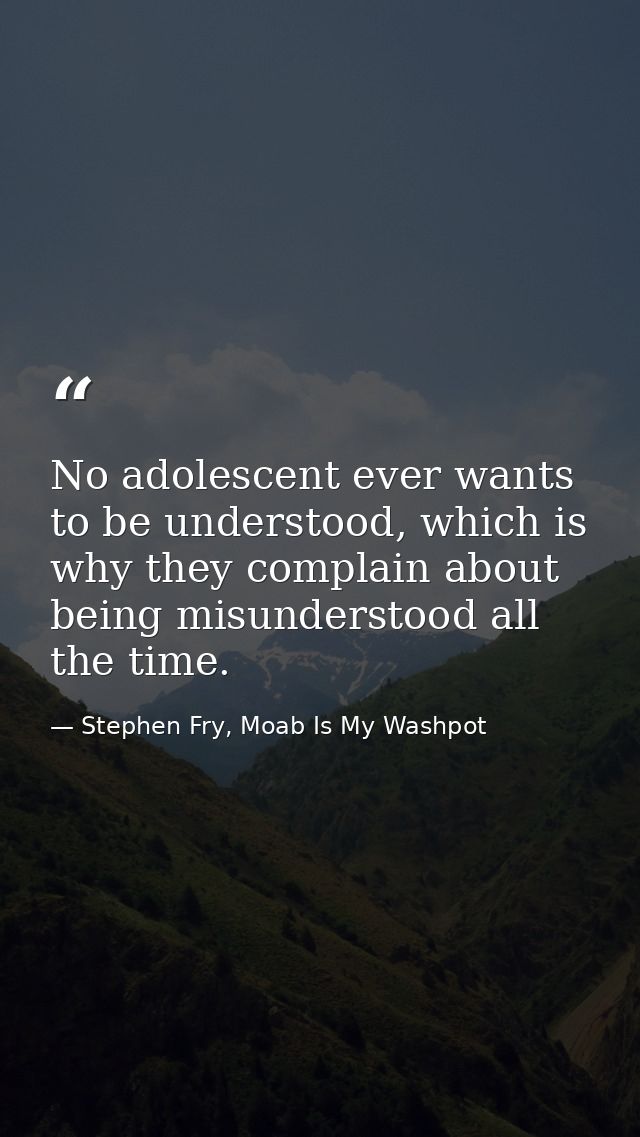No adolescent ever wants to be understood, which is why they complain about being misunderstood all the time. — Stephen Fry, Moab Is My Washpot