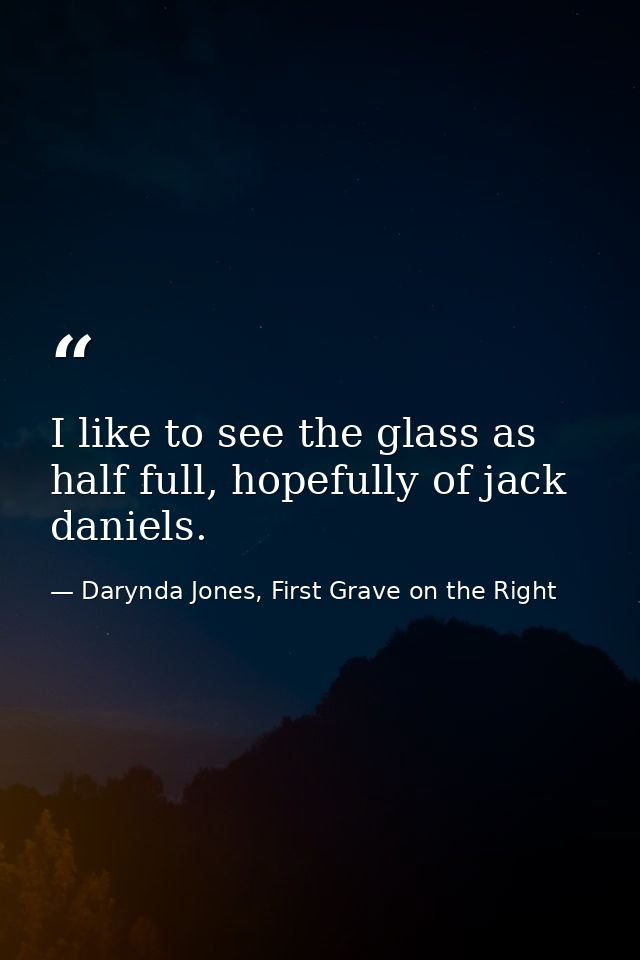 I like to see the glass as half full, hopefully of jack daniels. — Darynda Jones, First Grave on the Right
