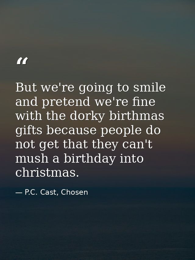 But we're going to smile and pretend we're fine with the dorky birthmas gifts because people do not get that they can't  — P.C. Cast, Chosen
