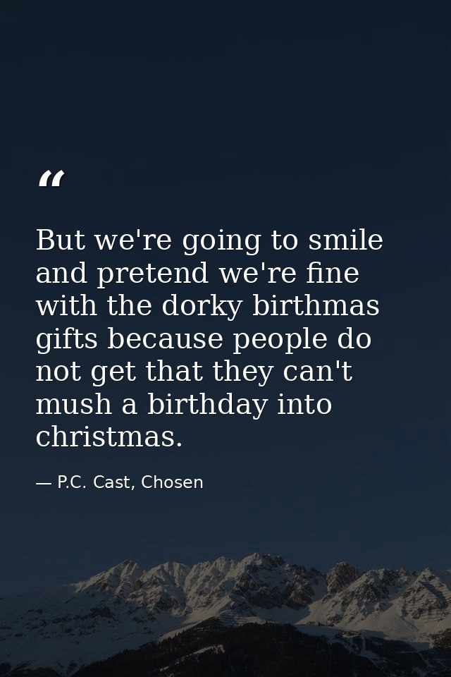 But we're going to smile and pretend we're fine with the dorky birthmas gifts because people do not get that they can't  — P.C. Cast, Chosen