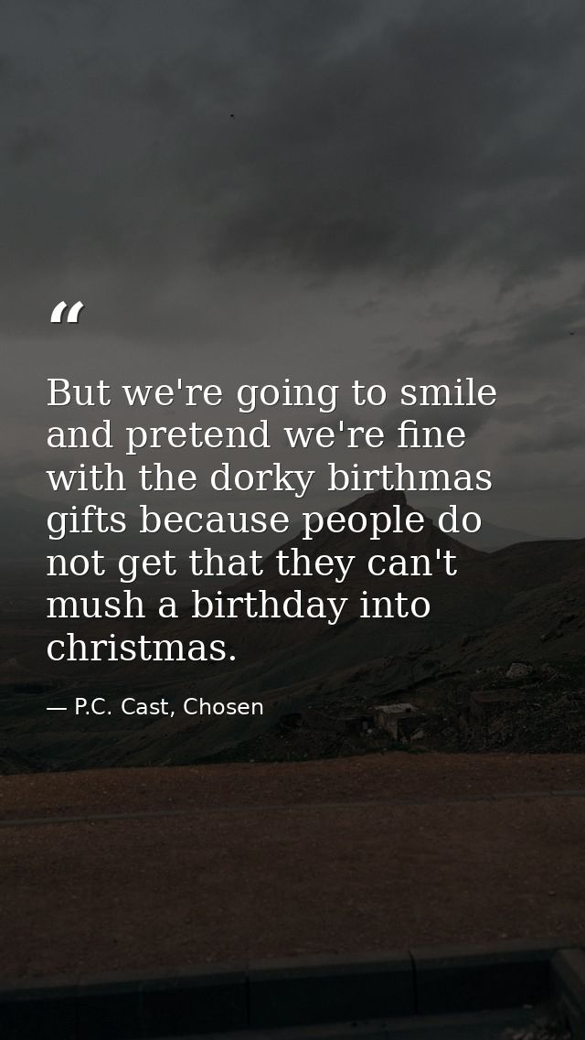But we're going to smile and pretend we're fine with the dorky birthmas gifts because people do not get that they can't  — P.C. Cast, Chosen