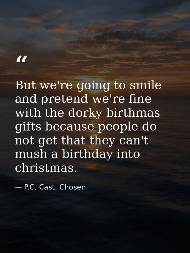 But we're going to smile and pretend we're fine with the dorky birthmas gifts because people do not get that they can't  — P.C. Cast, Chosen