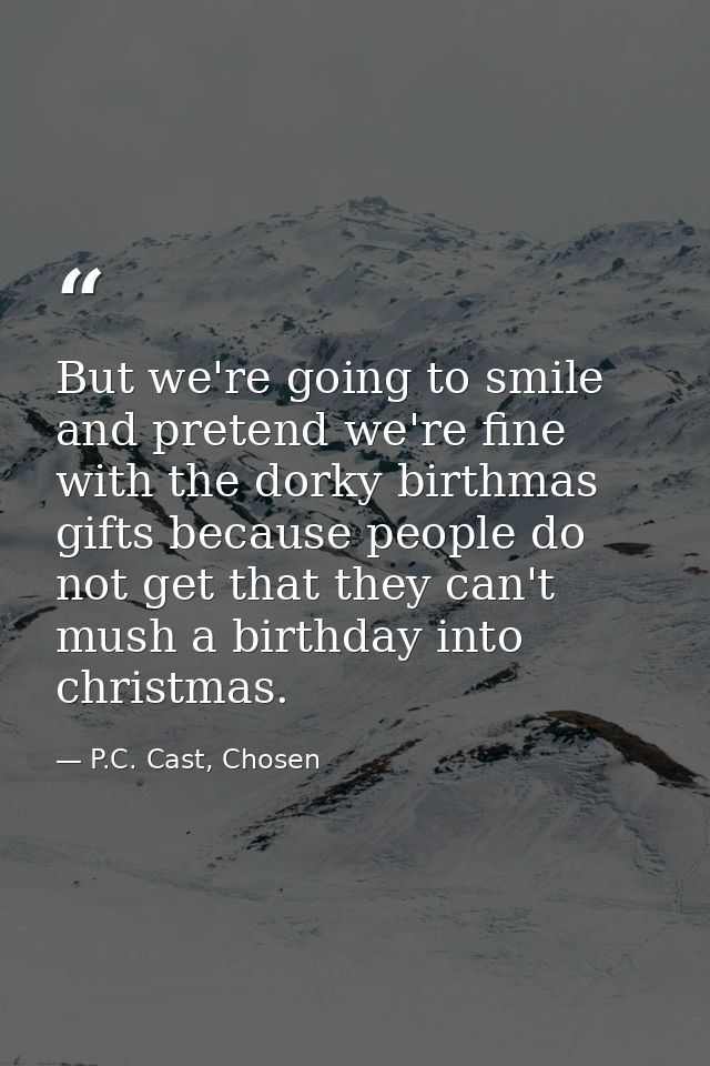 But we're going to smile and pretend we're fine with the dorky birthmas gifts because people do not get that they can't  — P.C. Cast, Chosen