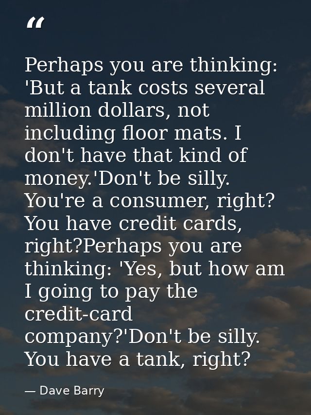 Perhaps you are thinking: 'But a tank costs several million dollars, not including floor mats. I don't have that kind of — Dave Barry