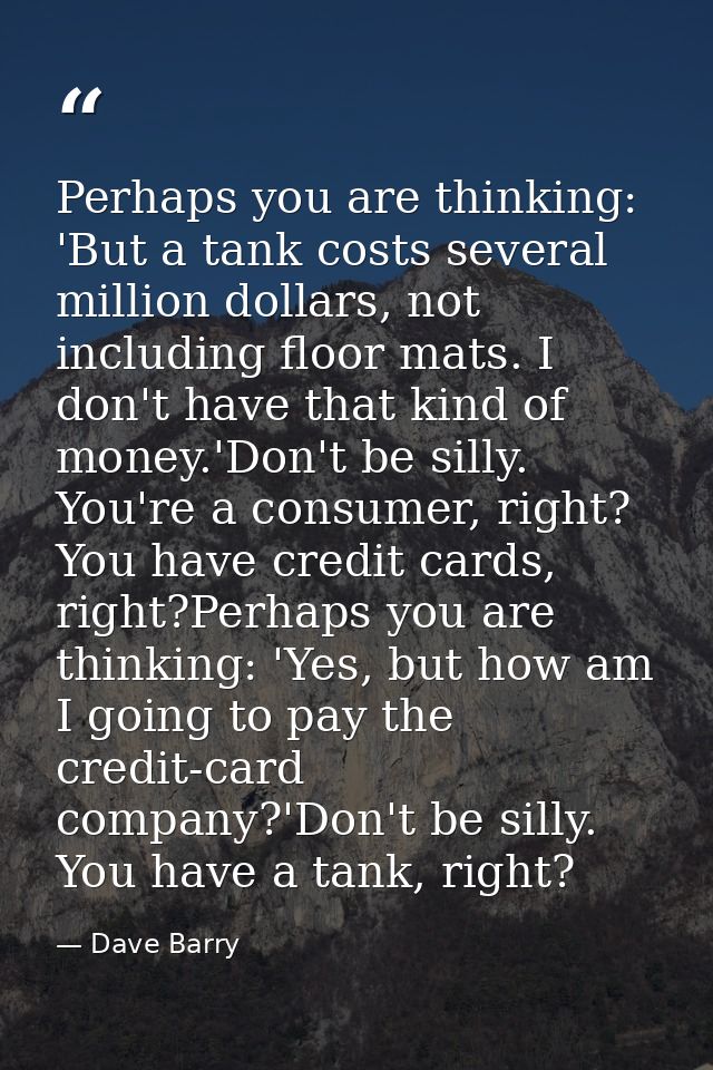 Perhaps you are thinking: 'But a tank costs several million dollars, not including floor mats. I don't have that kind of — Dave Barry